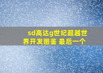 sd高达g世纪超越世界开发图鉴 最后一个